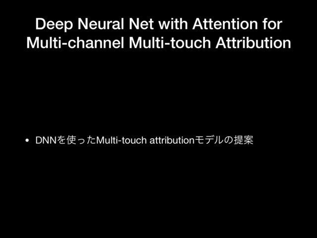 Deep Neural Net with Attention for
Multi-channel Multi-touch Attribution
• DNNΛ࢖ͬͨMulti-touch attributionϞσϧͷఏҊ
