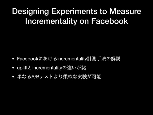 Designing Experiments to Measure
Incrementality on Facebook
• Facebookʹ͓͚Δincrementalityܭଌख๏ͷղઆ

• upliftͱincrementalityͷҧ͍͕Ṗ

• ୯ͳΔA/BςετΑΓॊೈͳ࣮ݧ͕Մೳ
