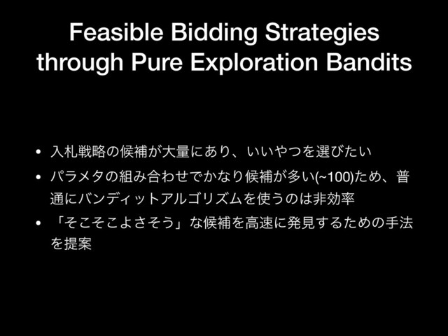 Feasible Bidding Strategies
through Pure Exploration Bandits
• ೖࡳઓུͷީิ͕େྔʹ͋Γɺ͍͍΍ͭΛબͼ͍ͨ

• ύϥϝλͷ૊Έ߹ΘͤͰ͔ͳΓީิ͕ଟ͍(~100)ͨΊɺී
௨ʹόϯσΟοτΞϧΰϦζϜΛ࢖͏ͷ͸ඇޮ཰

• ʮͦͦ͜͜Αͦ͞͏ʯͳީิΛߴ଎ʹൃݟ͢ΔͨΊͷख๏
ΛఏҊ
