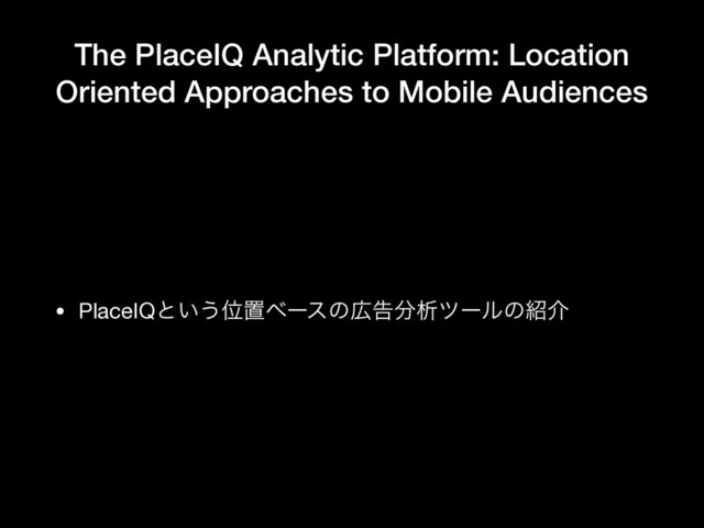 The PlaceIQ Analytic Platform: Location
Oriented Approaches to Mobile Audiences
• PlaceIQͱ͍͏Ґஔϕʔεͷ޿ࠂ෼ੳπʔϧͷ঺հ
