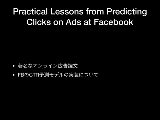 Practical Lessons from Predicting
Clicks on Ads at Facebook
• ஶ໊ͳΦϯϥΠϯ޿ࠂ࿦จ

• FBͷCTR༧ଌϞσϧͷ࣮૷ʹ͍ͭͯ
