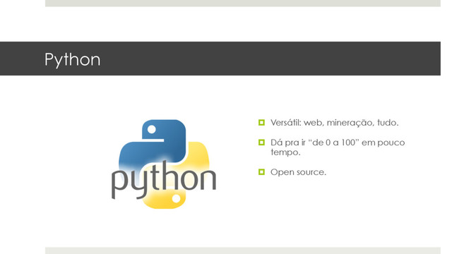Python
¤  Versátil: web, mineração, tudo.
¤  Dá pra ir “de 0 a 100” em pouco
tempo.
¤  Open source.

