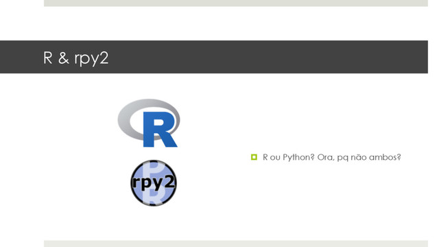 R & rpy2
¤  R ou Python? Ora, pq não ambos?

