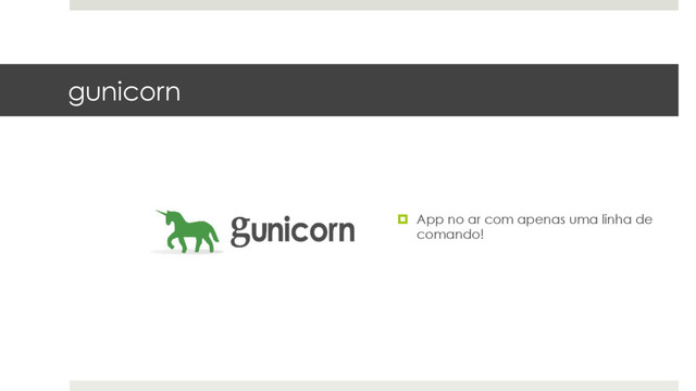 gunicorn
¤  App no ar com apenas uma linha de
comando!

