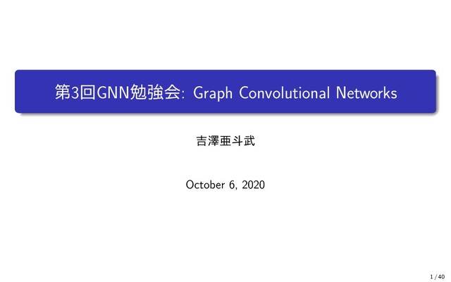 第3回GNN勉強会: Graph Convolutional Networks
吉澤亜斗武
October 6, 2020
1 / 40
