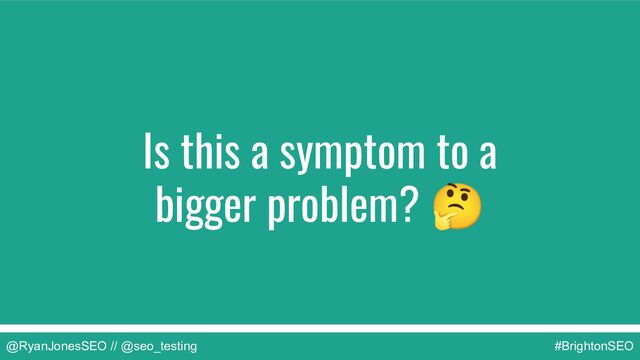 Is this a symptom to a
bigger problem? 🤔
@RyanJonesSEO // @seo_testing #BrightonSEO
