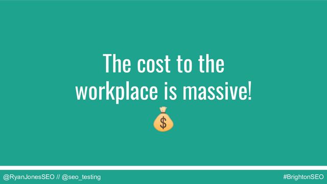The cost to the
workplace is massive!
💰
@RyanJonesSEO // @seo_testing #BrightonSEO
