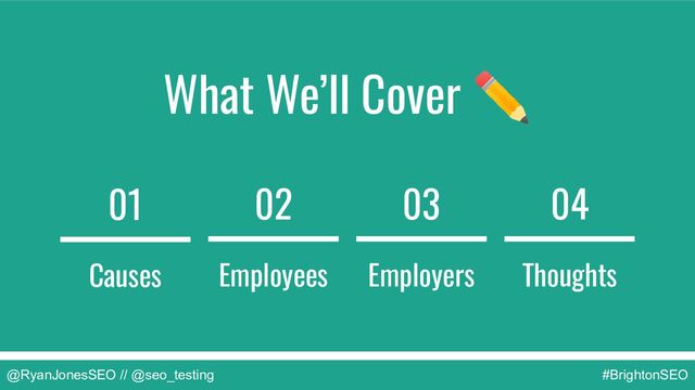 What We’ll Cover ✏
01
Causes
02
Employees
03
Employers
04
Thoughts
@RyanJonesSEO // @seo_testing #BrightonSEO
