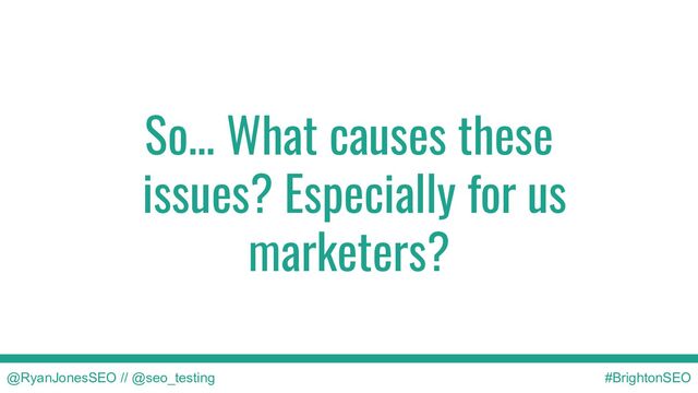 So… What causes these
issues? Especially for us
marketers?
@RyanJonesSEO // @seo_testing #BrightonSEO
