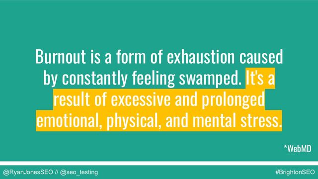 @RyanJonesSEO // @seo_testing #BrightonSEO
Burnout is a form of exhaustion caused
by constantly feeling swamped. It's a
result of excessive and prolonged
emotional, physical, and mental stress.
*WebMD
