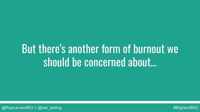 @RyanJonesSEO // @seo_testing #BrightonSEO
But there’s another form of burnout we
should be concerned about…
