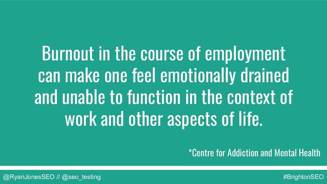 @RyanJonesSEO // @seo_testing #BrightonSEO
Burnout in the course of employment
can make one feel emotionally drained
and unable to function in the context of
work and other aspects of life.
*Centre for Addiction and Mental Health
