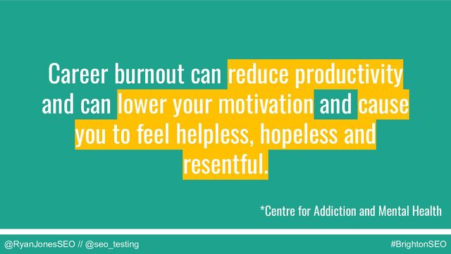 @RyanJonesSEO // @seo_testing #BrightonSEO
Career burnout can reduce productivity
and can lower your motivation and cause
you to feel helpless, hopeless and
resentful.
*Centre for Addiction and Mental Health
