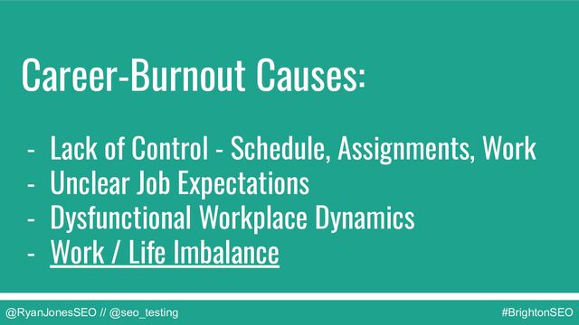 @RyanJonesSEO // @seo_testing #BrightonSEO
Career-Burnout Causes:
- Lack of Control - Schedule, Assignments, Work
- Unclear Job Expectations
- Dysfunctional Workplace Dynamics
- Work / Life Imbalance
