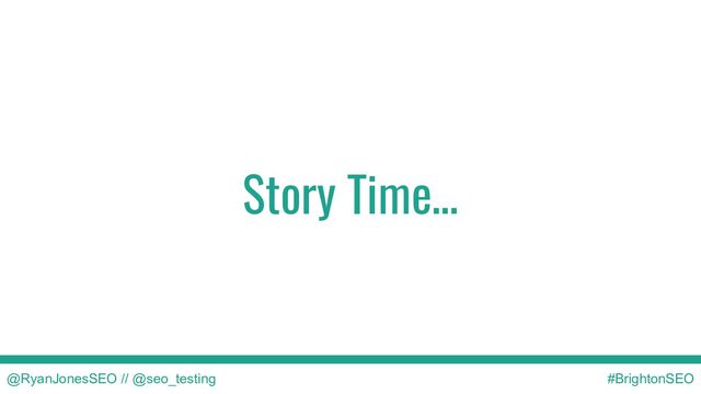 Story Time…
@RyanJonesSEO // @seo_testing #BrightonSEO
