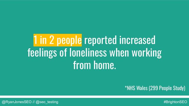@RyanJonesSEO // @seo_testing #BrightonSEO
*NHS Wales (299 People Study)
1 in 2 people reported increased
feelings of loneliness when working
from home.
