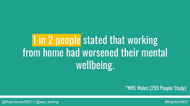 @RyanJonesSEO // @seo_testing #BrightonSEO
*NHS Wales (299 People Study)
1 in 2 people stated that working
from home had worsened their mental
wellbeing.
