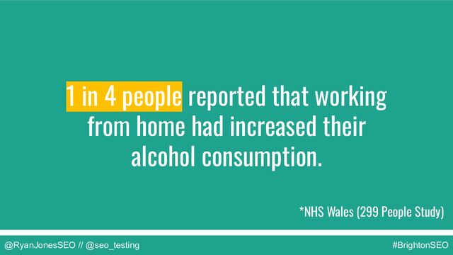@RyanJonesSEO // @seo_testing #BrightonSEO
*NHS Wales (299 People Study)
1 in 4 people reported that working
from home had increased their
alcohol consumption.
