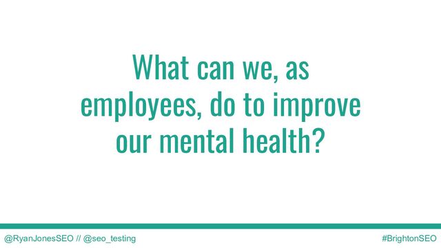What can we, as
employees, do to improve
our mental health?
@RyanJonesSEO // @seo_testing #BrightonSEO
