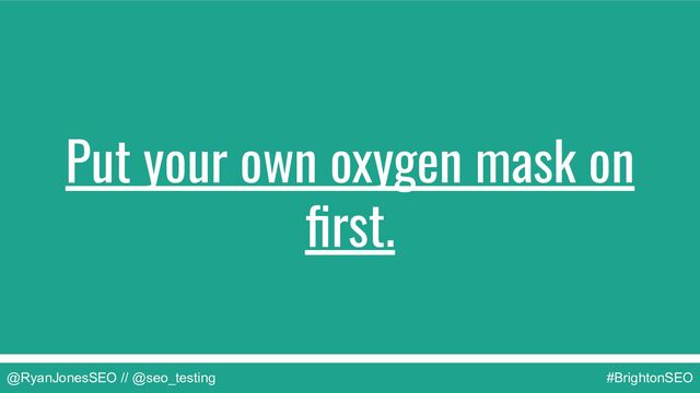 @RyanJonesSEO // @seo_testing #BrightonSEO
Put your own oxygen mask on
ﬁrst.
