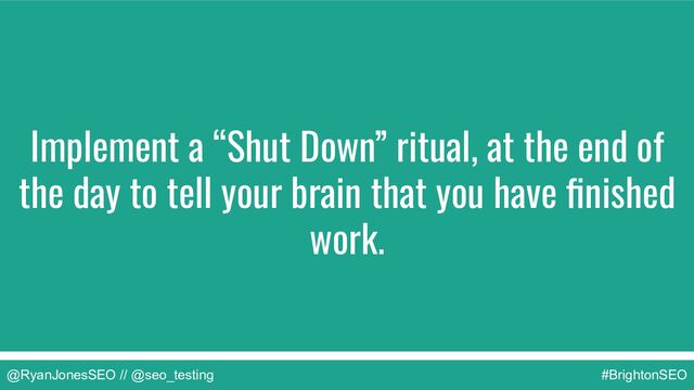 @RyanJonesSEO // @seo_testing #BrightonSEO
Implement a “Shut Down” ritual, at the end of
the day to tell your brain that you have ﬁnished
work.
