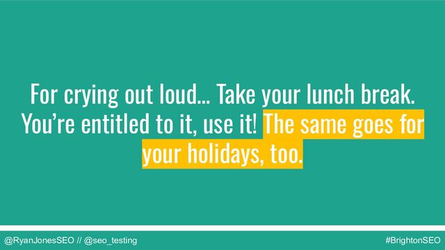 @RyanJonesSEO // @seo_testing #BrightonSEO
For crying out loud… Take your lunch break.
You’re entitled to it, use it! The same goes for
your holidays, too.
