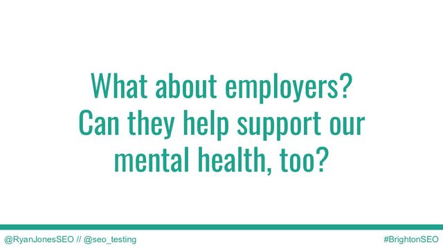 What about employers?
Can they help support our
mental health, too?
@RyanJonesSEO // @seo_testing #BrightonSEO
