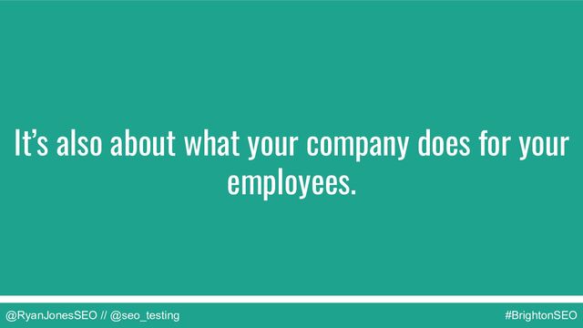 @RyanJonesSEO // @seo_testing #BrightonSEO
It’s also about what your company does for your
employees.
