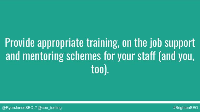 @RyanJonesSEO // @seo_testing #BrightonSEO
Provide appropriate training, on the job support
and mentoring schemes for your staff (and you,
too).

