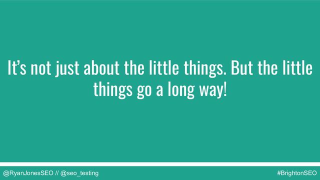 @RyanJonesSEO // @seo_testing #BrightonSEO
It’s not just about the little things. But the little
things go a long way!
