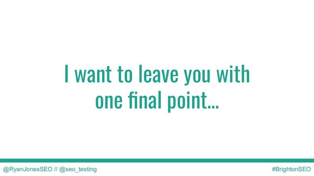 I want to leave you with
one ﬁnal point…
@RyanJonesSEO // @seo_testing #BrightonSEO
