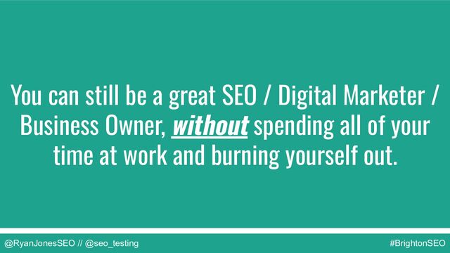 @RyanJonesSEO // @seo_testing #BrightonSEO
You can still be a great SEO / Digital Marketer /
Business Owner, without spending all of your
time at work and burning yourself out.
