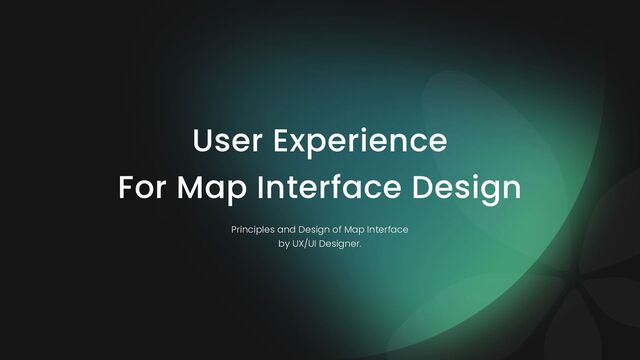 User Experience
For Map Interface Design
Principles and Design of Map Interface
by UX/UI Designer.
