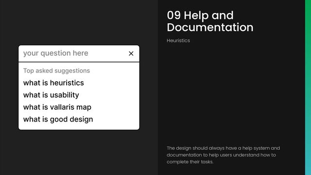 09 Help and
Documentation
Heuristics
The design should always have a help system and
documentation to help users understand how to
complete their tasks.
