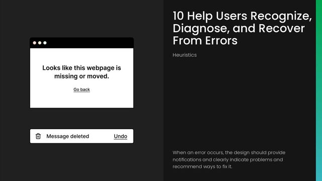 10 Help Users Recognize,
Diagnose, and Recover
From Errors
Heuristics
When an error occurs, the design should provide
notifications and clearly indicate problems and
recommend ways to fix it.

