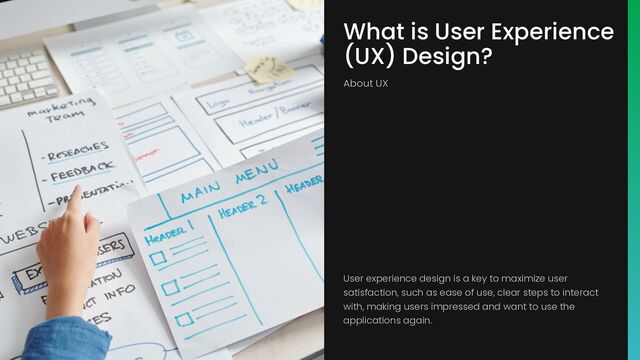 What is User Experience
(UX) Design?
About UX
User experience design is a key to maximize user
satisfaction, such as ease of use, clear steps to interact
with, making users impressed and want to use the
applications again.
