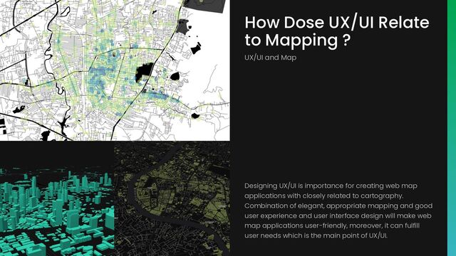 How Dose UX/UI Relate
to Mapping ?
UX/UI and Map
Designing UX/UI is importance for creating web map
applications with closely related to cartography.
Combination of elegant, appropriate mapping and good
user experience and user interface design will make web
map applications user-friendly, moreover, it can fulfill
user needs which is the main point of UX/UI.
