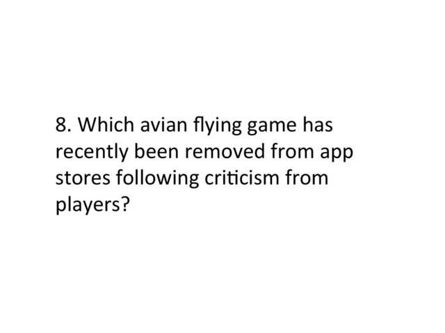 8.	  Which	  avian	  ﬂying	  game	  has	  
recently	  been	  removed	  from	  app	  
stores	  following	  criFcism	  from	  
players?	  
