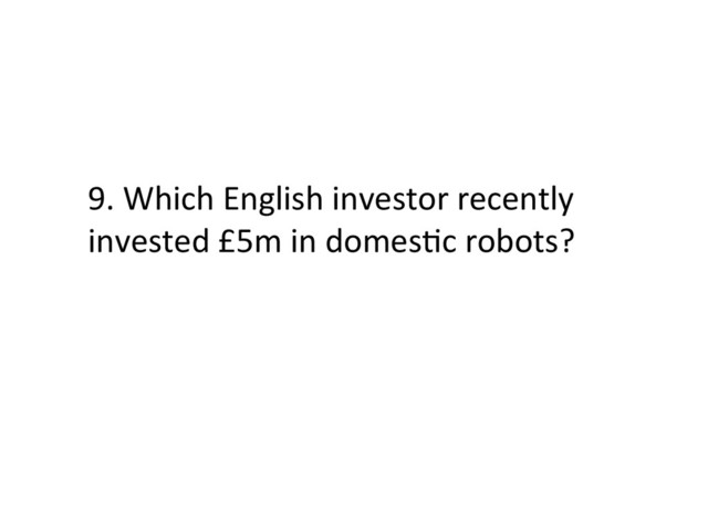 9.	  Which	  English	  investor	  recently	  
invested	  £5m	  in	  domesFc	  robots?	  
