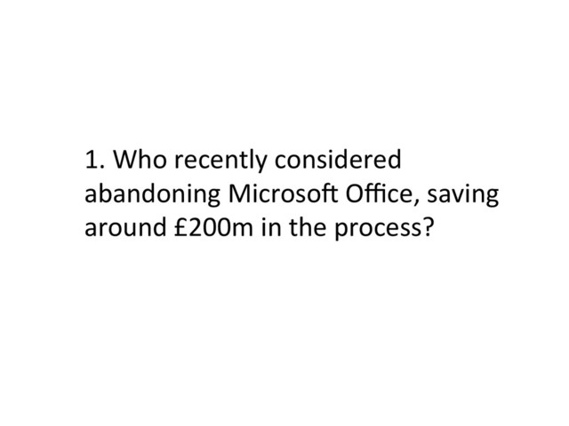 1.	  Who	  recently	  considered	  
abandoning	  MicrosoX	  Oﬃce,	  saving	  
around	  £200m	  in	  the	  process?	  
