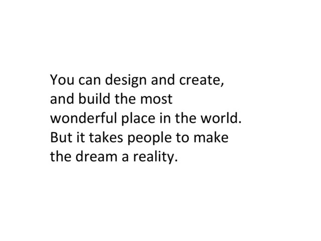 You	  can	  design	  and	  create,	  
and	  build	  the	  most	  
wonderful	  place	  in	  the	  world.	  
But	  it	  takes	  people	  to	  make	  
the	  dream	  a	  reality.	  
