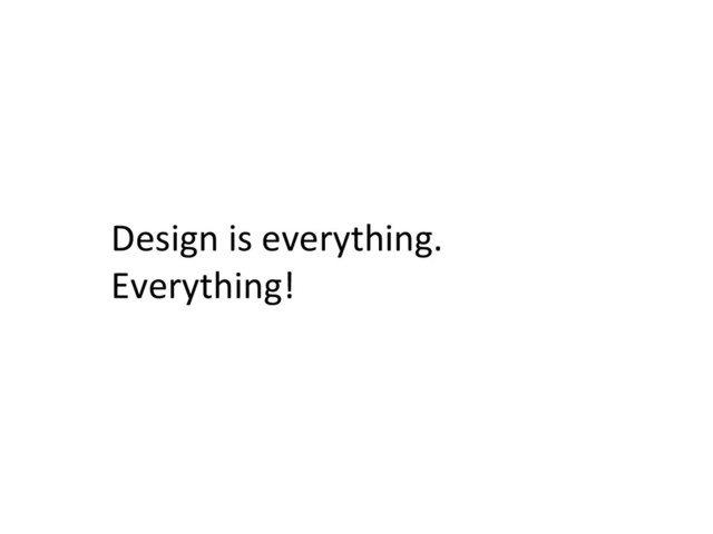Design	  is	  everything.	  
Everything!	  

