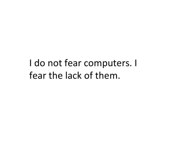 I	  do	  not	  fear	  computers.	  I	  
fear	  the	  lack	  of	  them.	  
