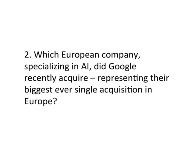 2.	  Which	  European	  company,	  
specializing	  in	  AI,	  did	  Google	  
recently	  acquire	  –	  represenFng	  their	  
biggest	  ever	  single	  acquisiFon	  in	  
Europe?	  
