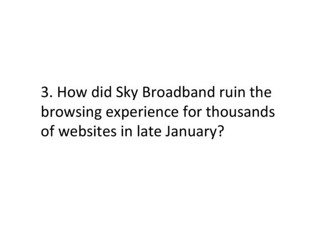 3.	  How	  did	  Sky	  Broadband	  ruin	  the	  
browsing	  experience	  for	  thousands	  
of	  websites	  in	  late	  January?	  
