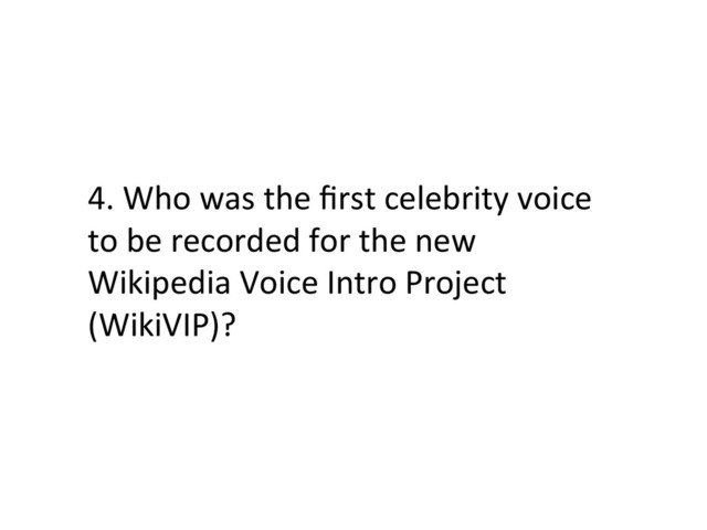 4.	  Who	  was	  the	  ﬁrst	  celebrity	  voice	  
to	  be	  recorded	  for	  the	  new	  
Wikipedia	  Voice	  Intro	  Project	  
(WikiVIP)?	  
