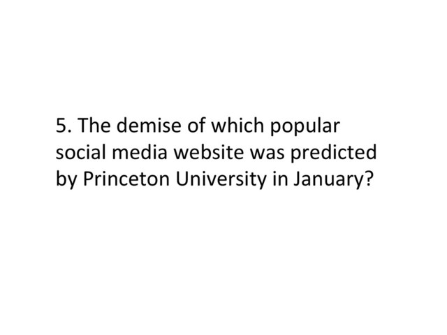 5.	  The	  demise	  of	  which	  popular	  
social	  media	  website	  was	  predicted	  
by	  Princeton	  University	  in	  January?	  
