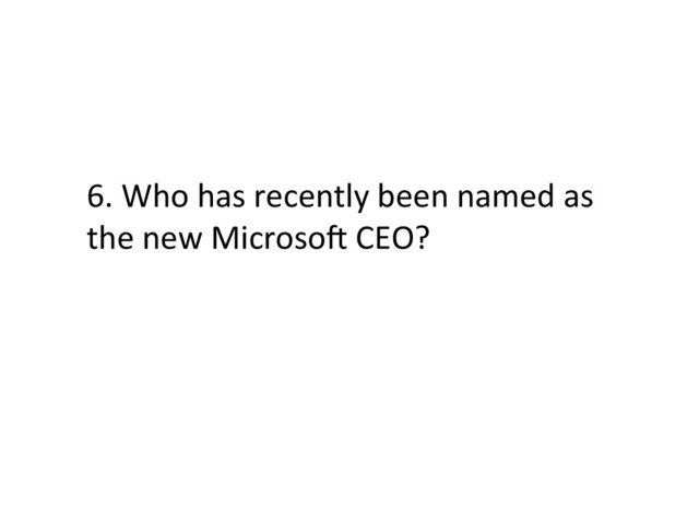 6.	  Who	  has	  recently	  been	  named	  as	  
the	  new	  MicrosoX	  CEO?	  
