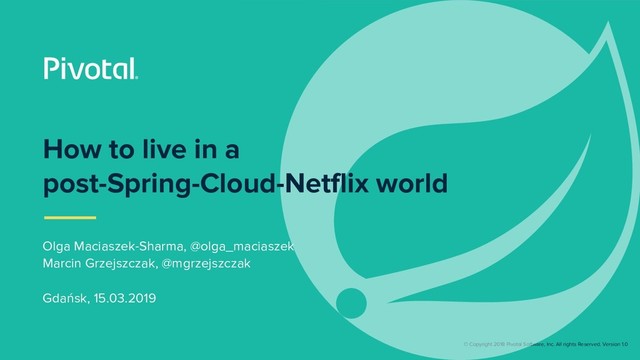 © Copyright 2018 Pivotal Software, Inc. All rights Reserved. Version 1.0
Olga Maciaszek-Sharma, @olga_maciaszek
Marcin Grzejszczak, @mgrzejszczak
Gdańsk, 15.03.2019
How to live in a
post-Spring-Cloud-Netflix world
