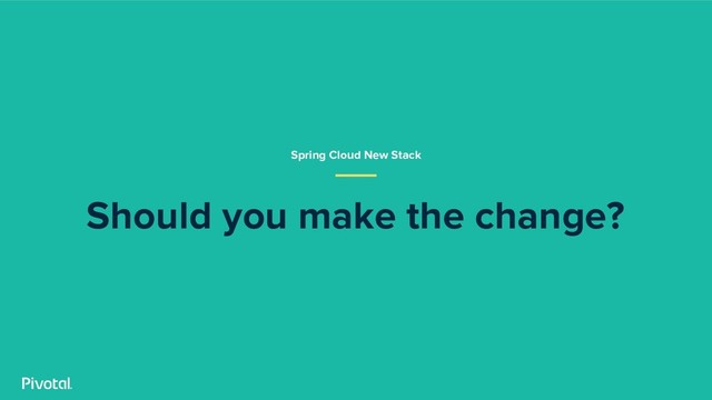 Spring Cloud New Stack
Should you make the change?
